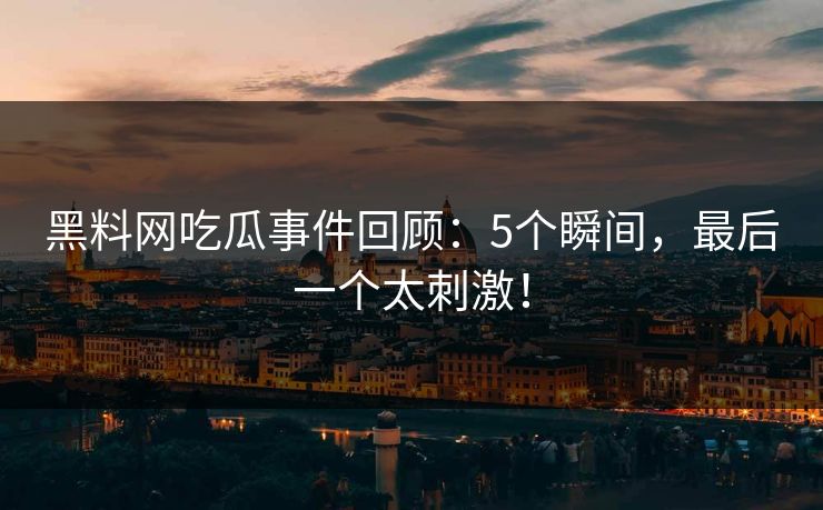 黑料网吃瓜事件回顾：5个瞬间，最后一个太刺激！