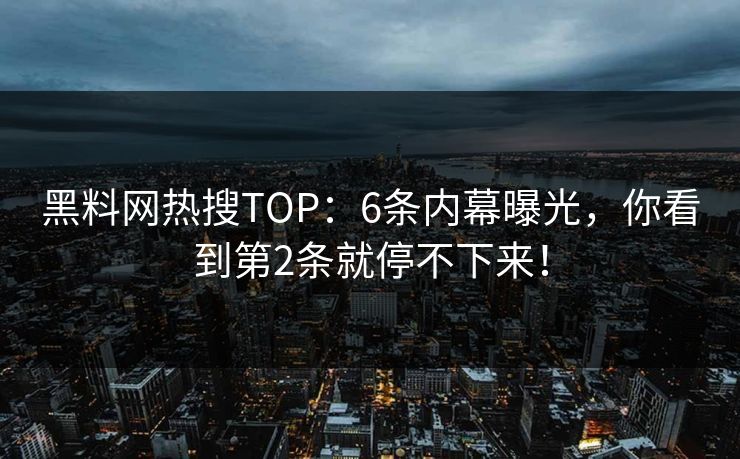黑料网热搜TOP：6条内幕曝光，你看到第2条就停不下来！