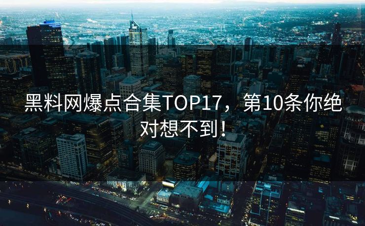 黑料网爆点合集TOP17，第10条你绝对想不到！