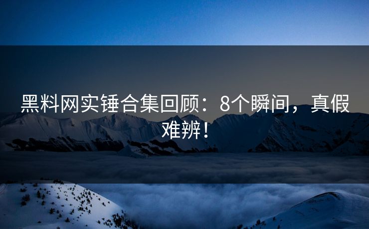 黑料网实锤合集回顾：8个瞬间，真假难辨！