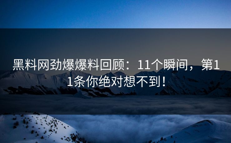 黑料网劲爆爆料回顾：11个瞬间，第11条你绝对想不到！