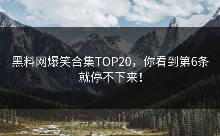 黑料网爆笑合集TOP20，你看到第6条就停不下来！