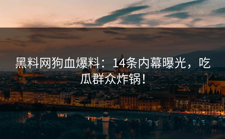 黑料网狗血爆料：14条内幕曝光，吃瓜群众炸锅！