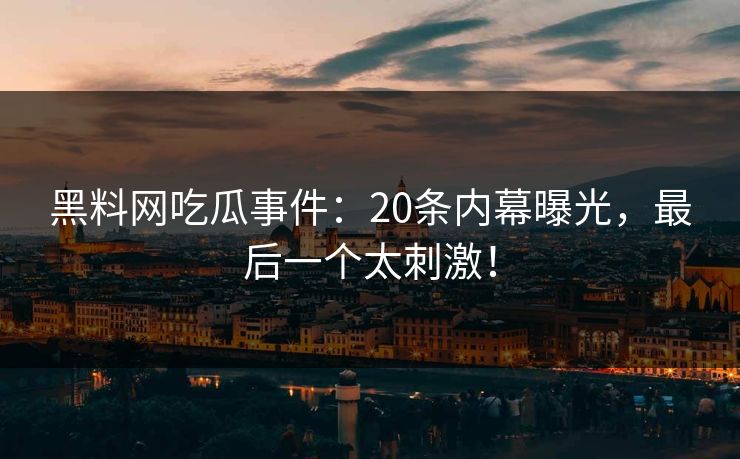 黑料网吃瓜事件：20条内幕曝光，最后一个太刺激！