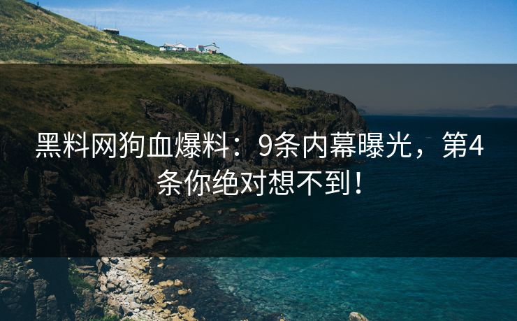 黑料网狗血爆料：9条内幕曝光，第4条你绝对想不到！