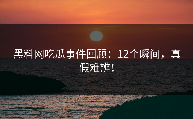 黑料网吃瓜事件回顾：12个瞬间，真假难辨！