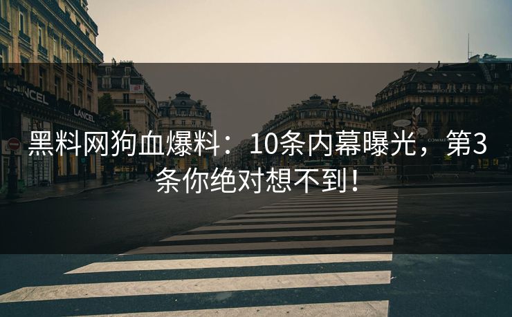 黑料网狗血爆料：10条内幕曝光，第3条你绝对想不到！