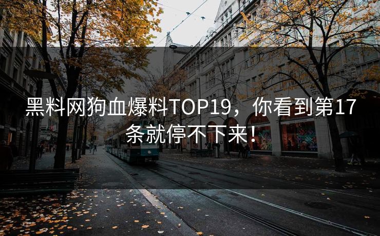 黑料网狗血爆料TOP19，你看到第17条就停不下来！