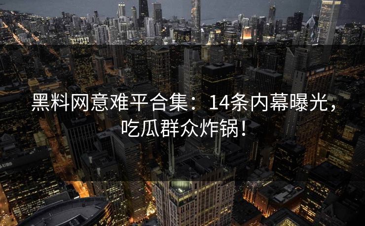 黑料网意难平合集：14条内幕曝光，吃瓜群众炸锅！