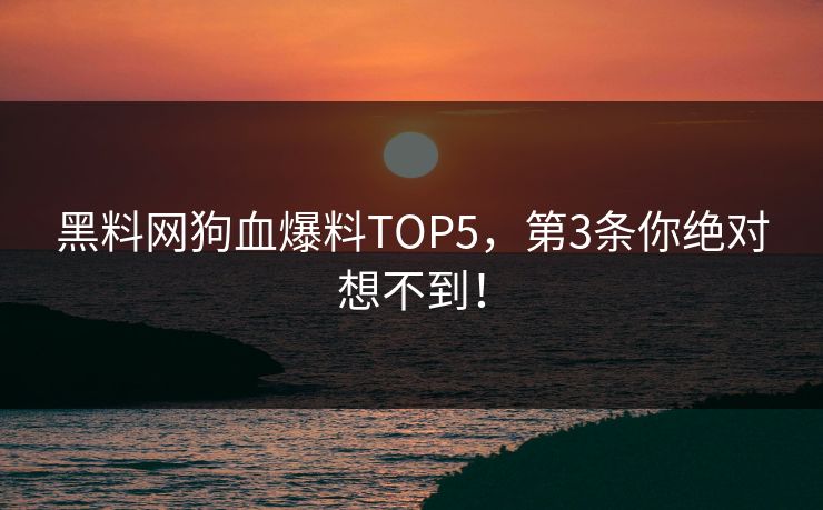 黑料网狗血爆料TOP5，第3条你绝对想不到！