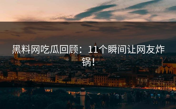 黑料网吃瓜回顾：11个瞬间让网友炸锅！