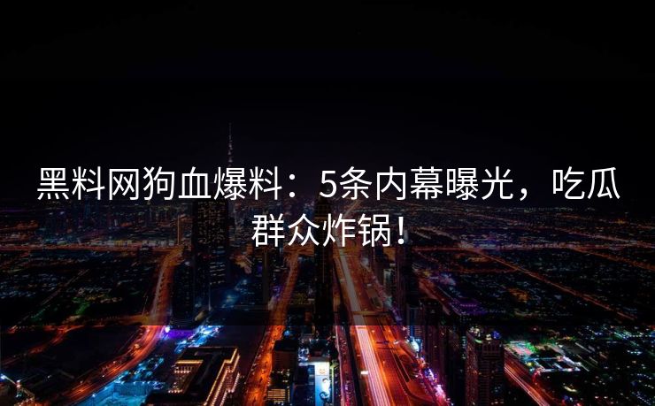 黑料网狗血爆料：5条内幕曝光，吃瓜群众炸锅！