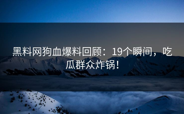 黑料网狗血爆料回顾：19个瞬间，吃瓜群众炸锅！