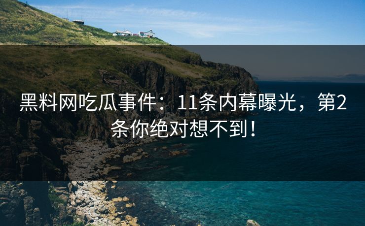 黑料网吃瓜事件：11条内幕曝光，第2条你绝对想不到！
