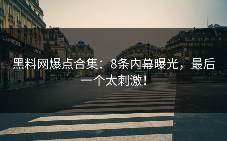 黑料网爆点合集：8条内幕曝光，最后一个太刺激！