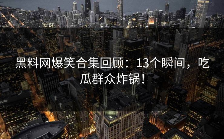 黑料网爆笑合集回顾：13个瞬间，吃瓜群众炸锅！