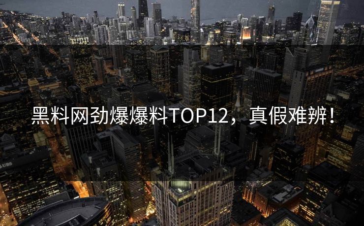 黑料网劲爆爆料TOP12，真假难辨！