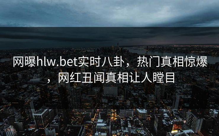 网曝hlw.bet实时八卦，热门真相惊爆，网红丑闻真相让人瞠目