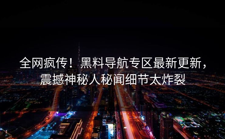 全网疯传!黑料导航专区最新更新,震撼神秘人秘闻细节太炸裂
