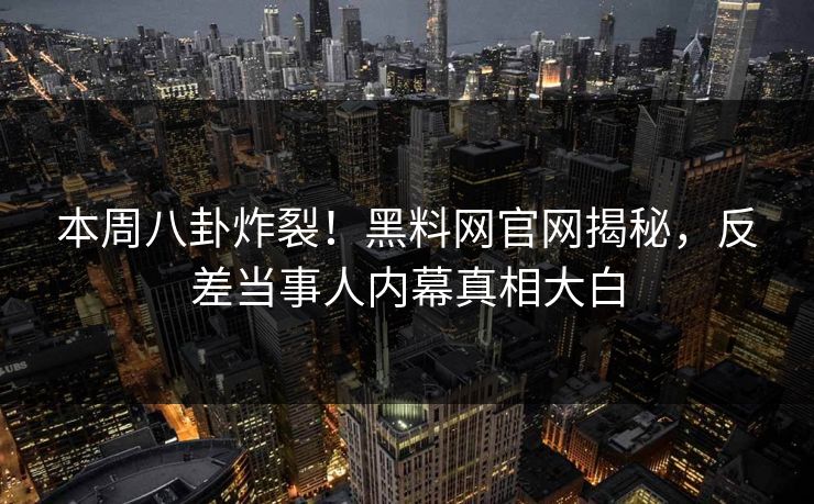 本周八卦炸裂！黑料网官网揭秘，反差当事人内幕真相大白