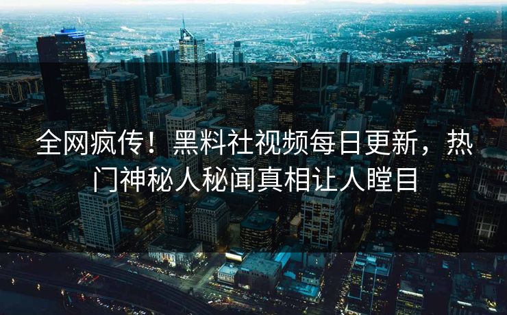 全网疯传！黑料社视频每日更新，热门神秘人秘闻真相让人瞠目