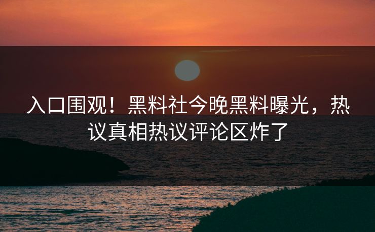入口围观！黑料社今晚黑料曝光，热议真相热议评论区炸了