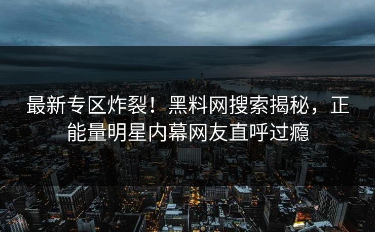 最新专区炸裂！黑料网搜索揭秘，正能量明星内幕网友直呼过瘾