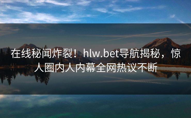 在线秘闻炸裂！hlw.bet导航揭秘，惊人圈内人内幕全网热议不断