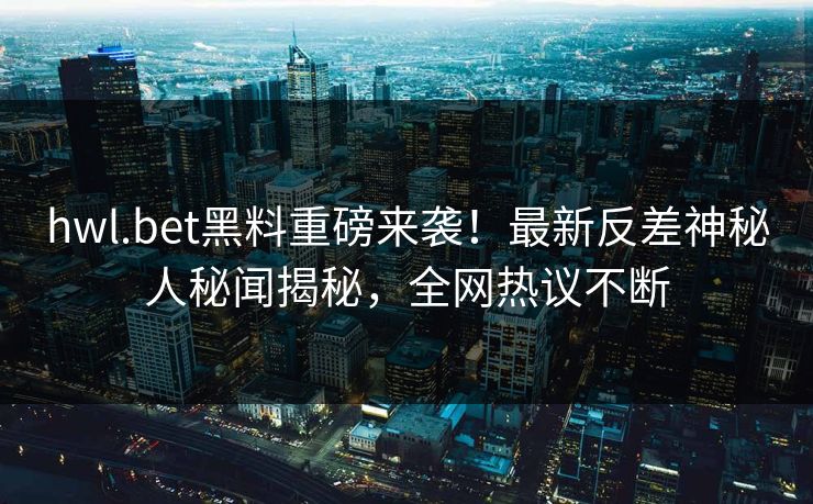 hwl.bet黑料重磅来袭！最新反差神秘人秘闻揭秘，全网热议不断