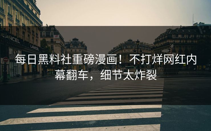 每日黑料社重磅漫画！不打烊网红内幕翻车，细节太炸裂