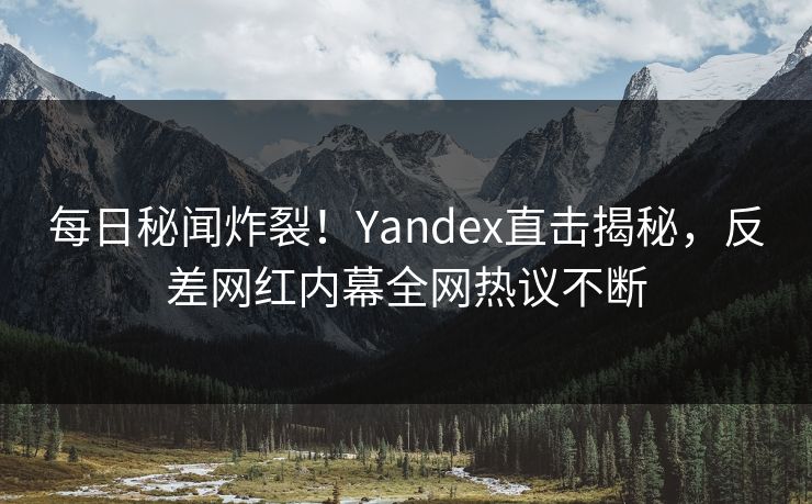 每日秘闻炸裂！Yandex直击揭秘，反差网红内幕全网热议不断