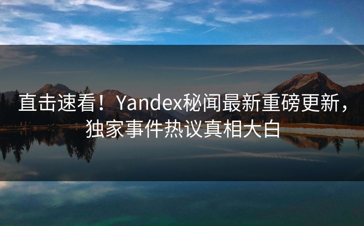 直击速看！Yandex秘闻最新重磅更新，独家事件热议真相大白