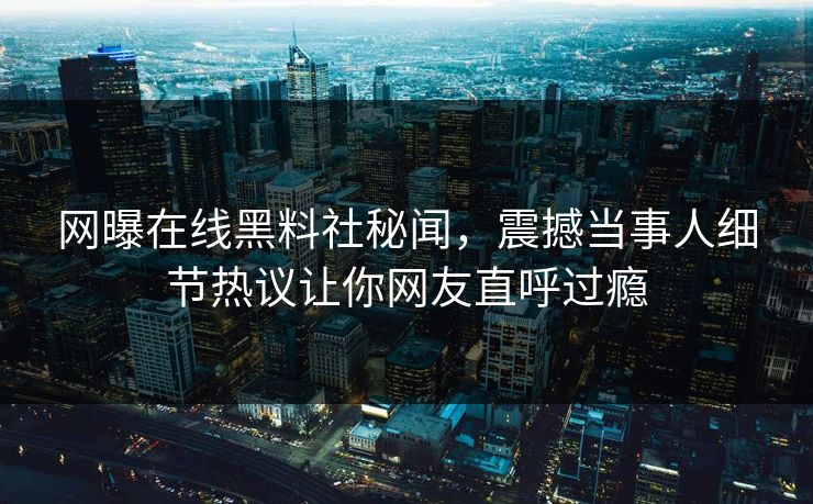 网曝在线黑料社秘闻，震撼当事人细节热议让你网友直呼过瘾