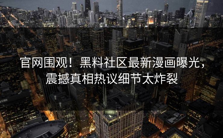 官网围观！黑料社区最新漫画曝光，震撼真相热议细节太炸裂