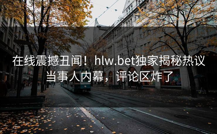在线震撼丑闻！hlw.bet独家揭秘热议当事人内幕，评论区炸了