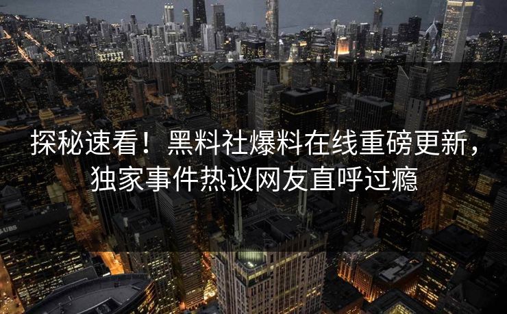 探秘速看！黑料社爆料在线重磅更新，独家事件热议网友直呼过瘾