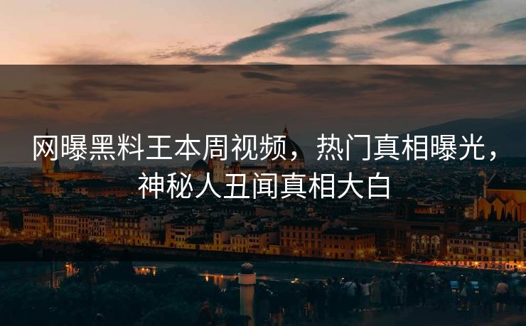 网曝黑料王本周视频，热门真相曝光，神秘人丑闻真相大白