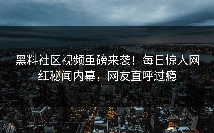 黑料社区视频重磅来袭！每日惊人网红秘闻内幕，网友直呼过瘾