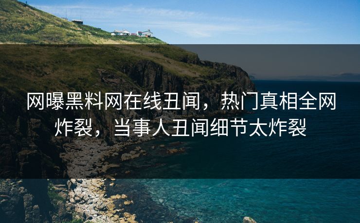 网曝黑料网在线丑闻，热门真相全网炸裂，当事人丑闻细节太炸裂