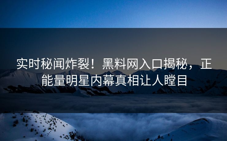 实时秘闻炸裂！黑料网入口揭秘，正能量明星内幕真相让人瞠目