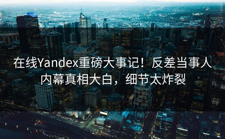 在线Yandex重磅大事记！反差当事人内幕真相大白，细节太炸裂