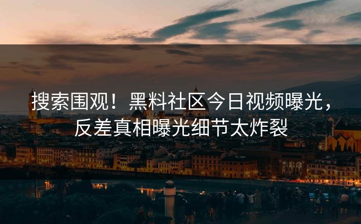 搜索围观！黑料社区今日视频曝光，反差真相曝光细节太炸裂