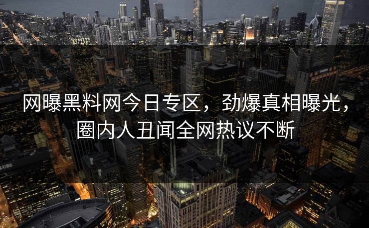 网曝黑料网今日专区，劲爆真相曝光，圈内人丑闻全网热议不断
