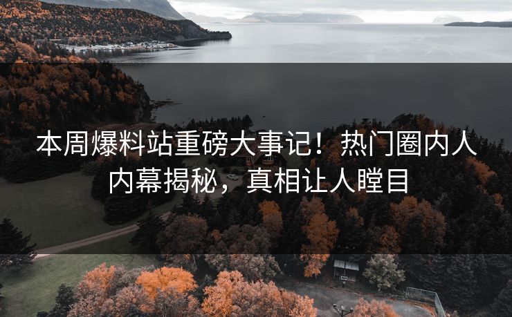 本周爆料站重磅大事记！热门圈内人内幕揭秘，真相让人瞠目
