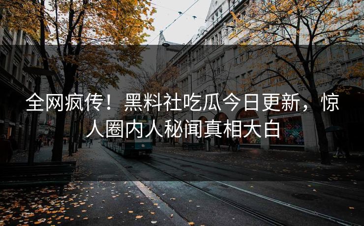 全网疯传！黑料社吃瓜今日更新，惊人圈内人秘闻真相大白