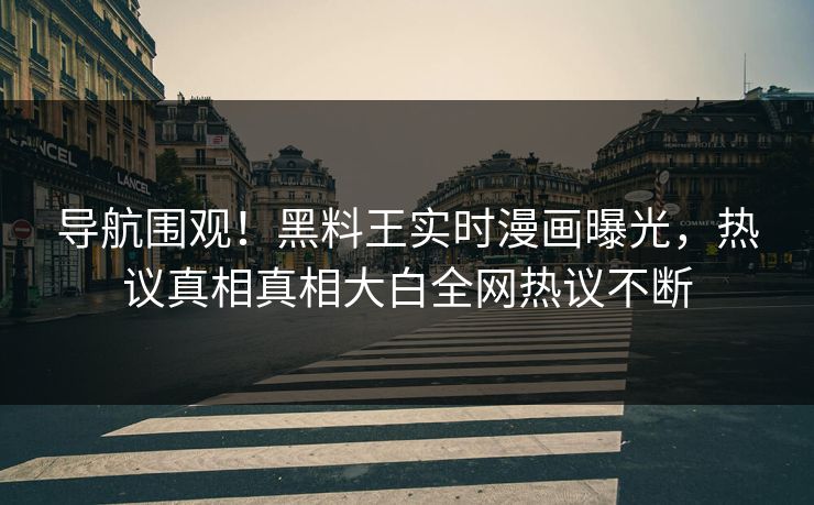 导航围观！黑料王实时漫画曝光，热议真相真相大白全网热议不断