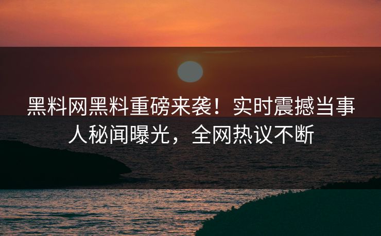 黑料网黑料重磅来袭！实时震撼当事人秘闻曝光，全网热议不断