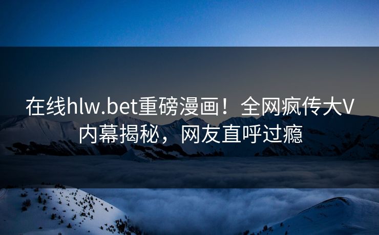 在线hlw.bet重磅漫画！全网疯传大V内幕揭秘，网友直呼过瘾