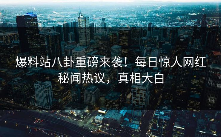 爆料站八卦重磅来袭！每日惊人网红秘闻热议，真相大白