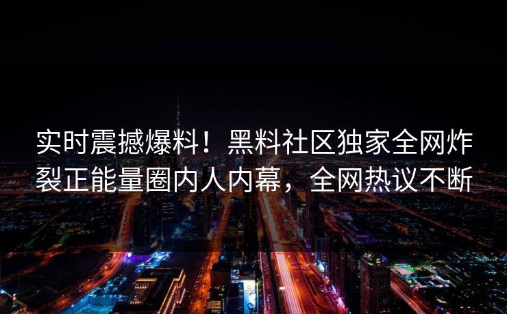 实时震撼爆料！黑料社区独家全网炸裂正能量圈内人内幕，全网热议不断